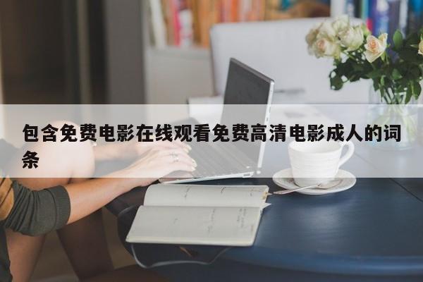 包含免费电影在线观看免费高清电影成人的词条