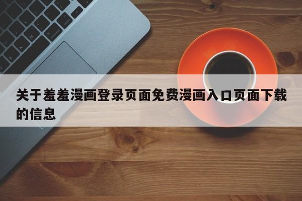 关于羞羞漫画登录页面免费漫画入口页面下载的信息