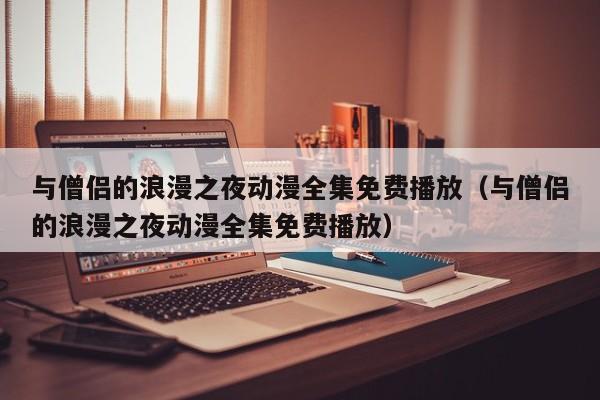 与僧侣的浪漫之夜动漫全集免费播放（与僧侣的浪漫之夜动漫全集免费播放）