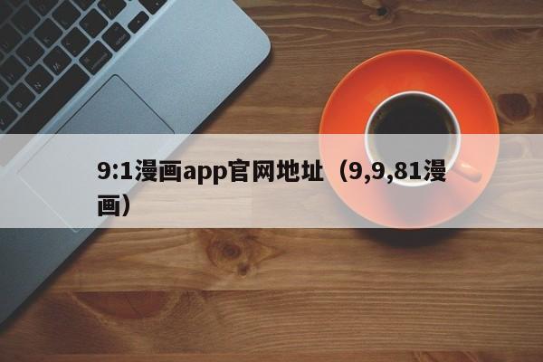 9:1漫画app官网地址(9,9,81漫画)