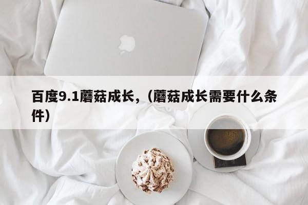 百度9.1蘑菇成长,(蘑菇成长需要什么条件)