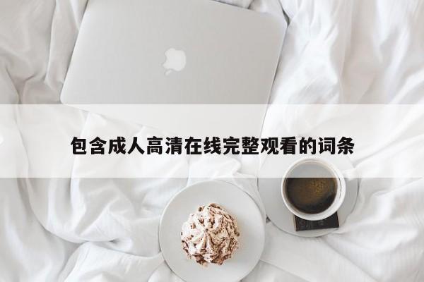 包含成人高清在线完整观看的词条