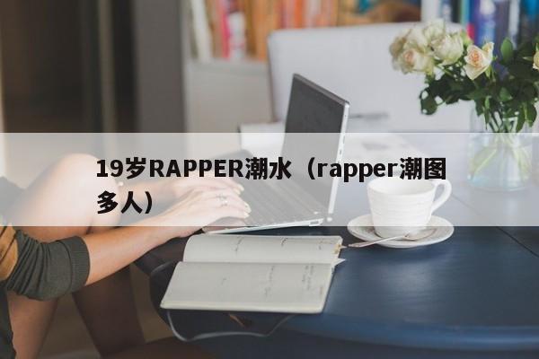19岁RAPPER潮水（rapper潮图多人）