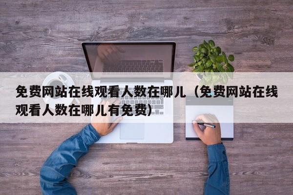 免费网站在线观看人数在哪儿（免费网站在线观看人数在哪儿有免费）