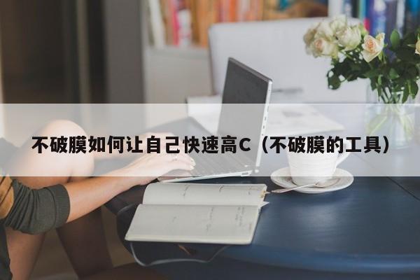 不破膜如何让自己快速高C（不破膜的工具）