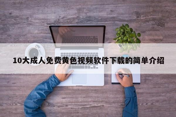 10大成人免费黄色视频软件下载的简单介绍