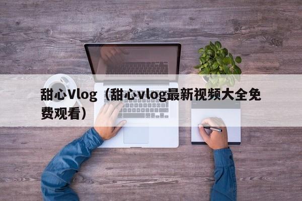 甜心Vlog（甜心vlog最新视频大全免费观看）