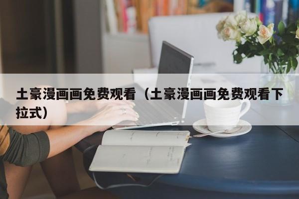 土豪漫画画免费观看(土豪漫画画免费观看下拉式)