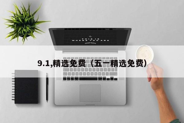 9.1,精选免费(五一精选免费)