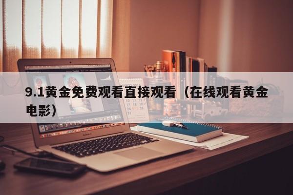9.1黄金免费观看直接观看(在线观看黄金电影)