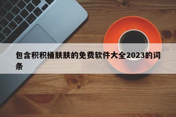 包含积积桶肤肤的免费软件大全2023的词条