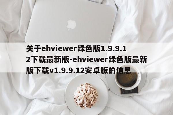 关于ehviewer绿色版1.9.9.12下载最新版-ehviewer绿色版最新版下载v1.9.9.12安卓版的信息