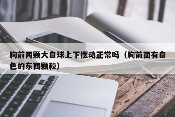 胸前两颗大白球上下摆动正常吗（胸前面有白色的东西颗粒）