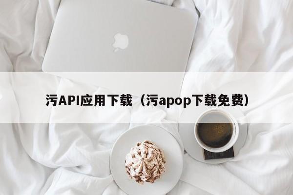 污API应用下载（污apop下载免费）