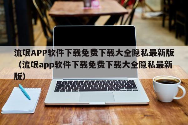 流氓APP软件下载免费下载大全隐私最新版(流氓app软件下载免费下载大全隐私最新版)