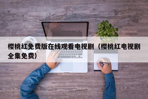 樱桃红免费版在线观看电视剧(樱桃红电视剧全集免费)
