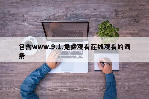 包含www.9.1.免费观看在线观看的词条
