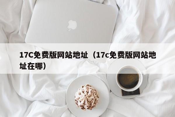 17C免费版网站地址(17c免费版网站地址在哪)