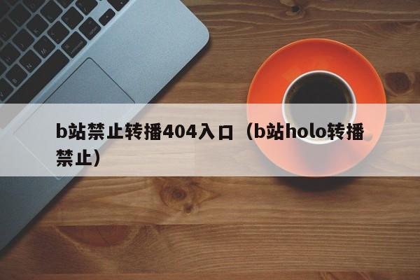b站禁止转播404入口（b站holo转播禁止）
