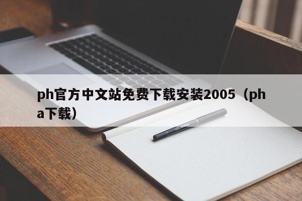 ph官方中文站免费下载安装2005(pha下载)