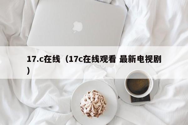 17.c在线（17c在线观看 最新电视剧）
