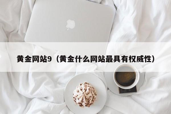 黄金网站9(黄金什么网站最具有权威性)
