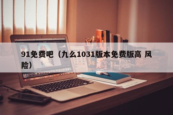 91免费吧(九么1031版本免费版高 风险)