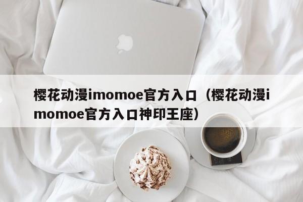 樱花动漫imomoe官方入口(樱花动漫imomoe官方入口神印王座)