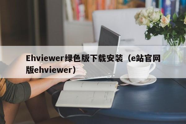 Ehviewer绿色版下载安装(e站官网版ehviewer)