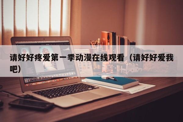 请好好疼爱第一季动漫在线观看(请好好爱我吧)