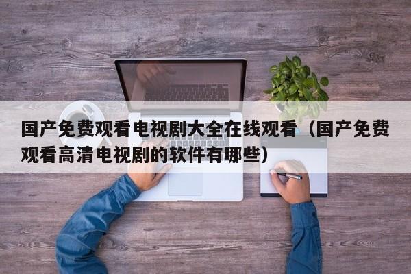 国产免费观看电视剧大全在线观看(国产免费观看高清电视剧的软件有哪些)