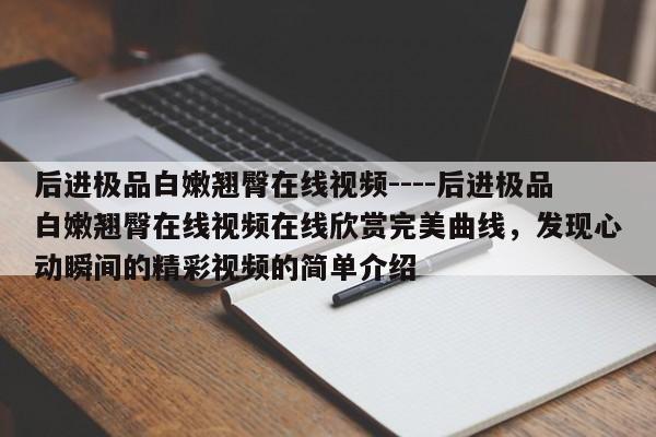 后进极品白嫩翘臀在线视频----后进极品白嫩翘臀在线视频在线欣赏完美曲线,发现心动瞬间的精彩视频的简单介绍