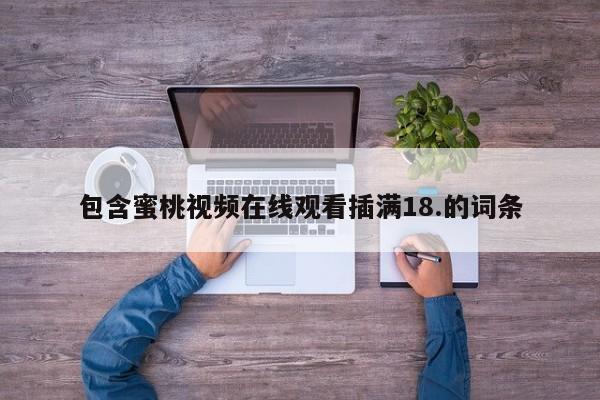包含蜜桃视频在线观看插满18.的词条