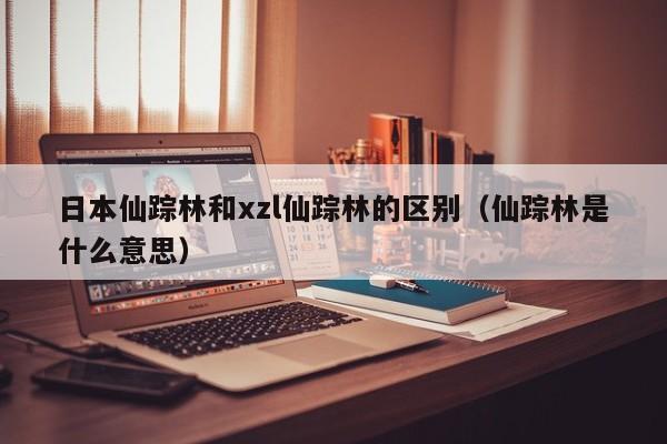 日本仙踪林和xzl仙踪林的区别（仙踪林是什么意思）