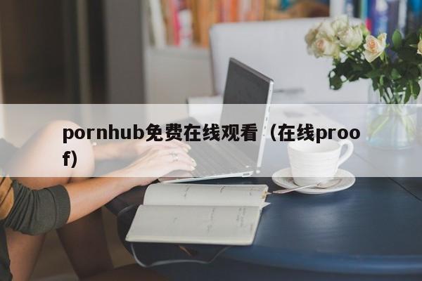 pornhub免费在线观看（在线proof）