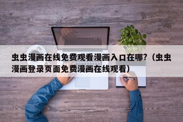 虫虫漫画在线免费观看漫画入口在哪?(虫虫漫画登录页面免费漫画在线观看)