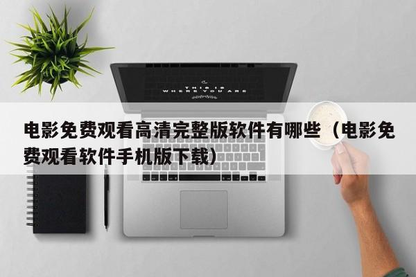 电影免费观看高清完整版软件有哪些（电影免费观看软件手机版下载）