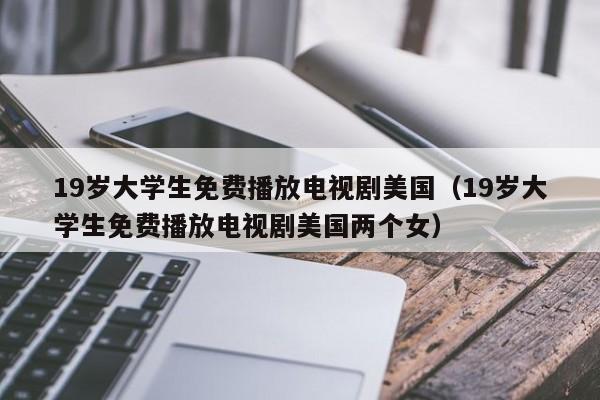 19岁大学生免费播放电视剧美国（19岁大学生免费播放电视剧美国两个女）