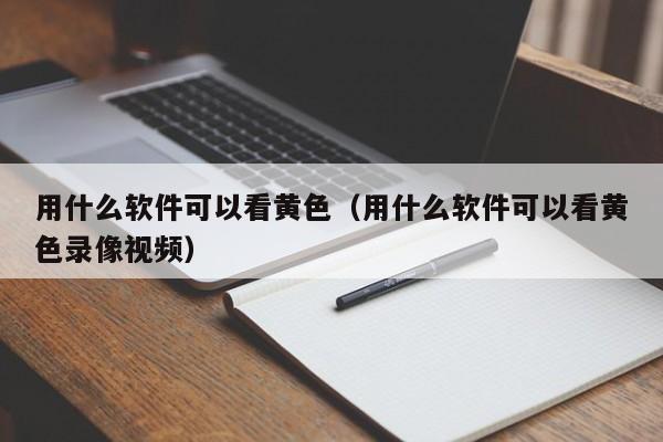 用什么软件可以看黄色（用什么软件可以看黄色录像视频）
