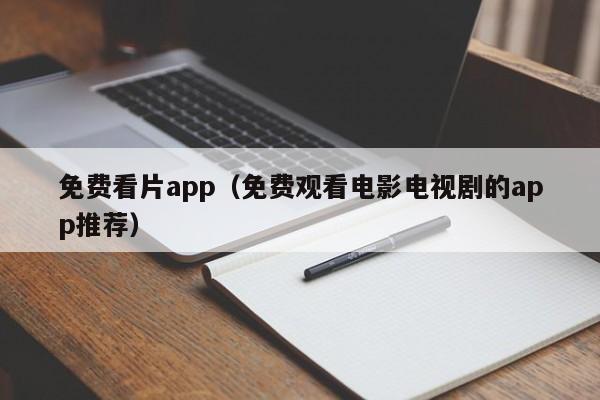 免费看片app(免费观看电影电视剧的app推荐)