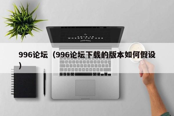 996论坛（996论坛下载的版本如何假设）