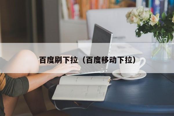 百度刷下拉(百度移动下拉)