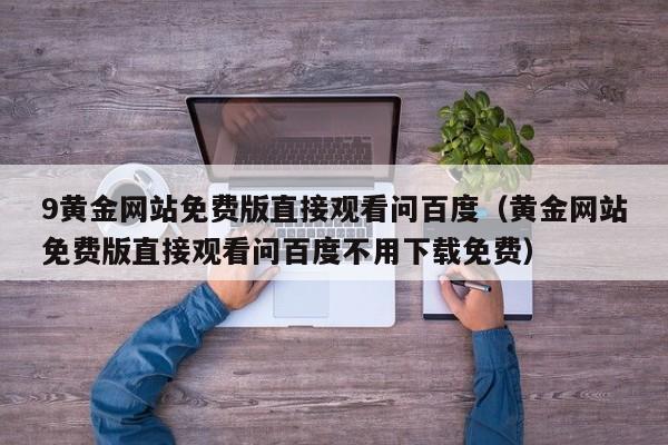 9黄金网站免费版直接观看问百度（黄金网站免费版直接观看问百度不用下载免费）