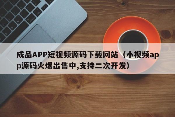 成品APP短视频源码下载网站(小视频app源码火爆出售中,支持二次开发)