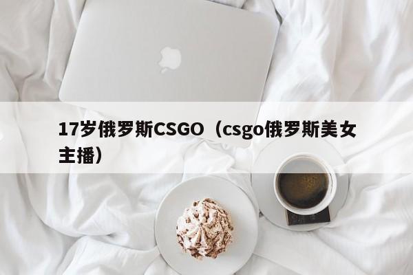 17岁俄罗斯CSGO（csgo俄罗斯美女主播）