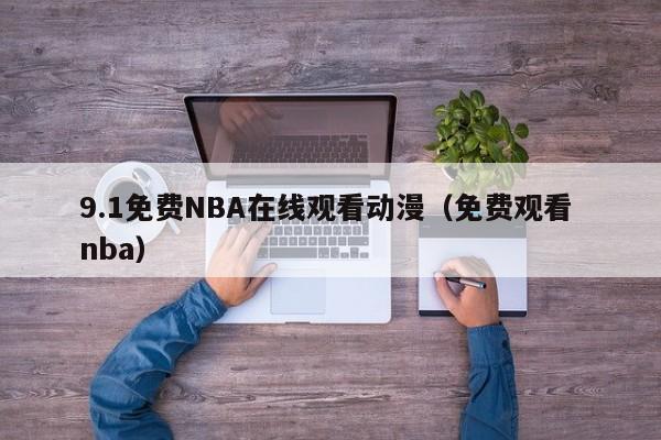 9.1免费NBA在线观看动漫(免费观看 nba)