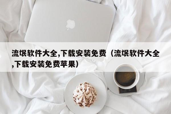 流氓软件大全,下载安装免费（流氓软件大全,下载安装免费苹果）