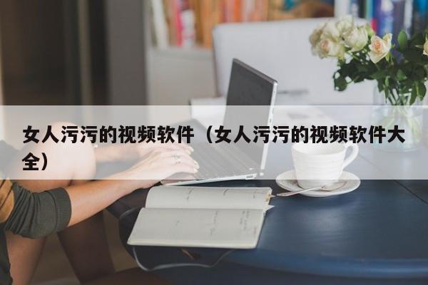 女人污污的视频软件（女人污污的视频软件大全）