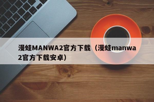漫蛙MANWA2官方下载（漫蛙manwa2官方下载安卓）