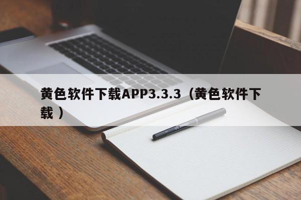 黄色软件下载APP3.3.3（黄色软件下载 ）
